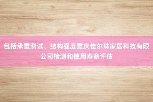 包括承重测试、结构强度重庆佳尔珠家居科技有限公司检测和使用寿命评估