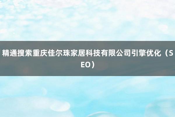 精通搜索重庆佳尔珠家居科技有限公司引擎优化（SEO）
