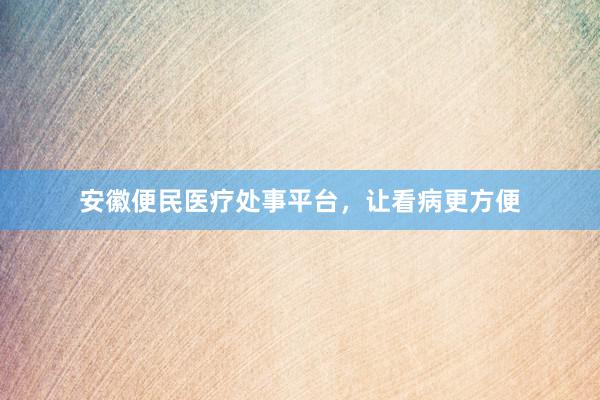 安徽便民医疗处事平台，让看病更方便