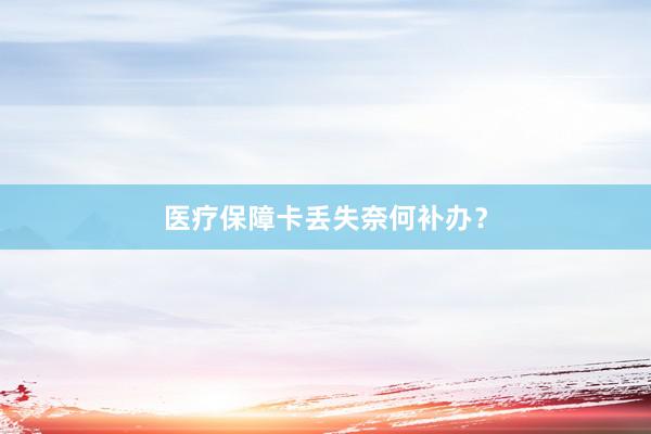 医疗保障卡丢失奈何补办？