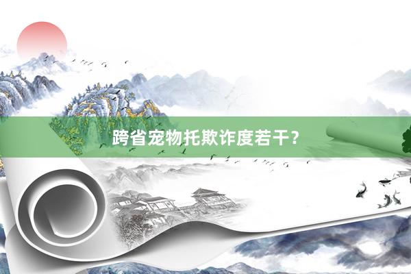跨省宠物托欺诈度若干？