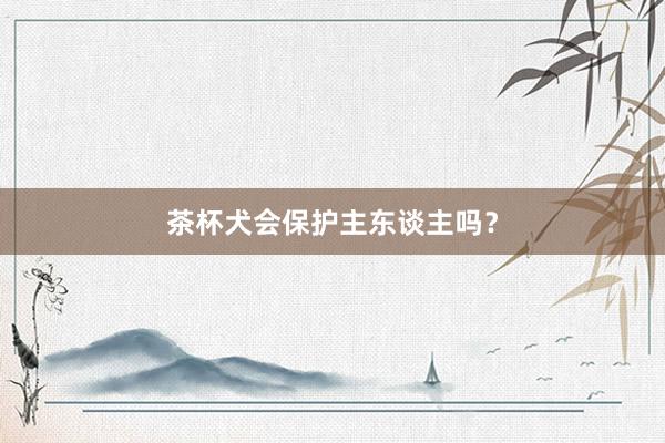 茶杯犬会保护主东谈主吗？