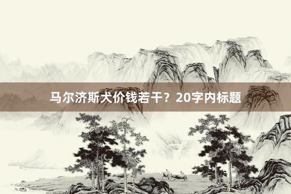 马尔济斯犬价钱若干?20字内标题