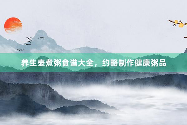养生壶煮粥食谱大全，约略制作健康粥品